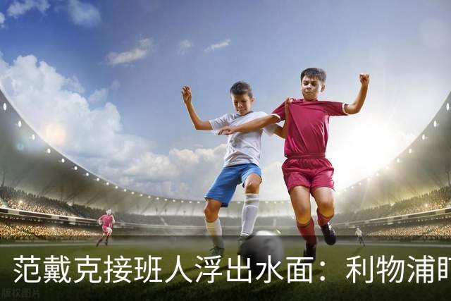 范戴克接班人浮出水面：利物浦盯上他，合同刚续约也不放弃